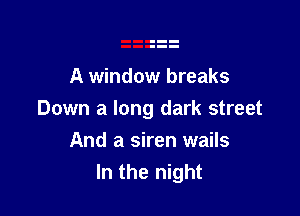 A window breaks

Down a long dark street

And a siren wails
In the night