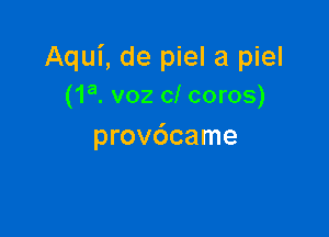 Aqui, de piel a piel
(1a. voz c! coros)

provdcame