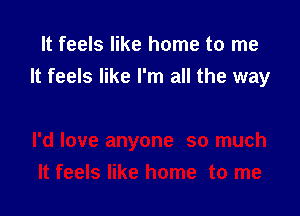 It feels like home to me
It feels like I'm all the way