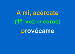 A mi, acacate
(1a. voz cl coros)

prov6came