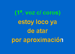 (1a. voz cl coros)
estoy loco ya

de atar
por aproximaci6n