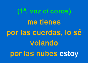 (1a. voz cl coros)
me tienes

por las cuerdas, Io w
volando
por Ias nubes estoy