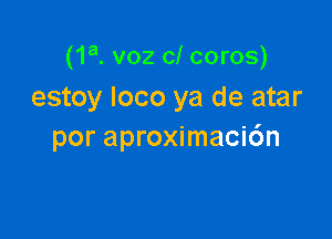 (1a. voz cl coros)
estoy loco ya de atar

por aproximacic'm