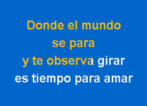 Donde el mundo
se para

y te observa girar
es tiempo para amar