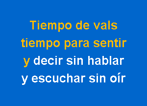 Tiempo de vals
tiempo para sentir

y decir sin hablar
y escuchar sin oir