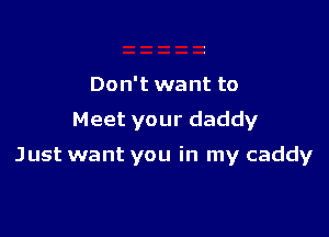 Don't want to

Meet your daddy

Just want you in my caddy