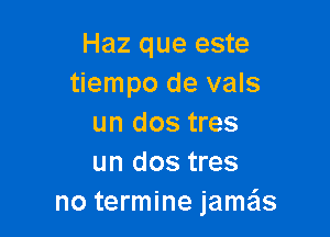 Haz que este
tiempo de vals

un dos tres
un dos tres
no termine jameis