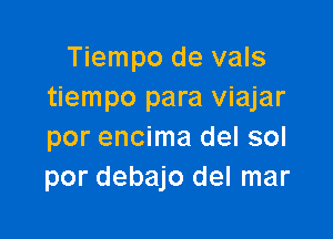 Tiempo de vals
tiempo para viajar

por encima del sol
por debajo del mar