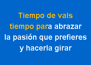 Tiempo de vals
tiempo para abrazar

la pasidn que prefieres
y hacerla girar