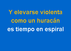 Y elevarse violenta
como un hurace'ln

es tiempo en espiral