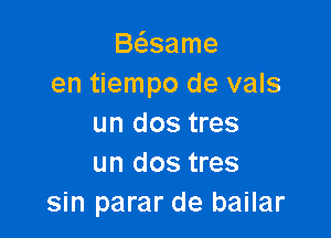 B6.same
en tiempo de vals

un dos tres
un dos tres
sin parar de bailar