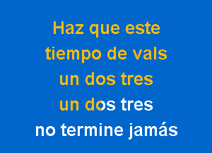 Haz que este
tiempo de vals

un dos tres
un dos tres
no termine jameis