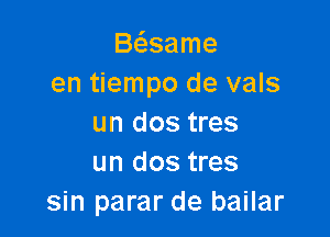 B6.same
en tiempo de vals

un dos tres
un dos tres
sin parar de bailar