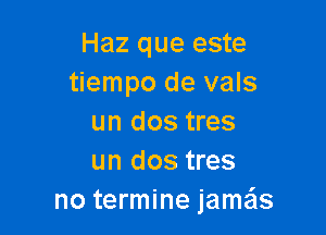 Haz que este
tiempo de vals

un dos tres
un dos tres
no termine jameis