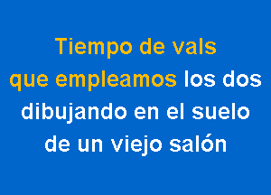 Tiempo de vals
que empleamos los dos

dibujando en el suelo
de un viejo sal6n