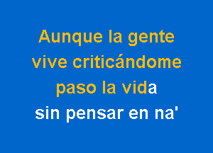 Aunque la gente
vive critice'mdome

paso la Vida
sin pensar en na'