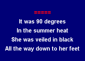 It was 90 degrees

In the summer heat
She was veiled in black
All the way down to her feet