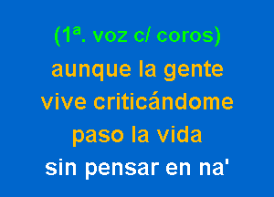 (1a. voz cl coros)
aunque la gente

vive critice'lndome
paso la Vida
sin pensar en na'