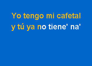 Yo tengo mi cafetal
y t0 ya no tiene' na'