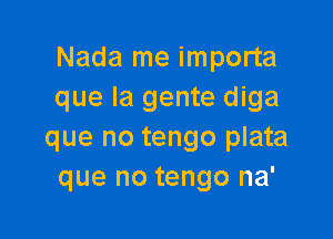 Nada me importa
que la gente diga

que no tengo plata
que no tengo na'