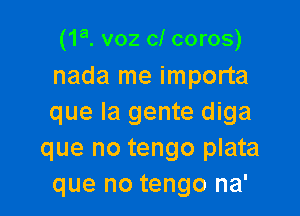 (1a. voz cl coros)
nada me importa

que la gente diga
que no tengo plata
que no tengo na'