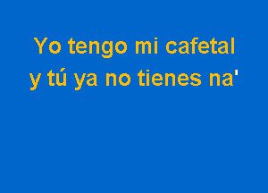 Yo tengo mi cafetal
y to ya no tienes na'