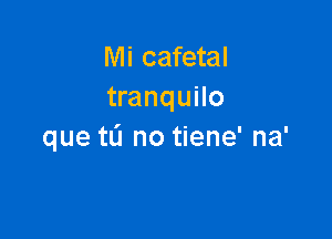 Mi cafetal
tranquilo

que tL'J no tiene' na'