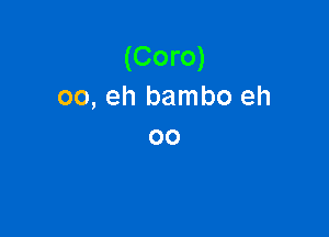 (Coro)
oo, eh bambo eh

00