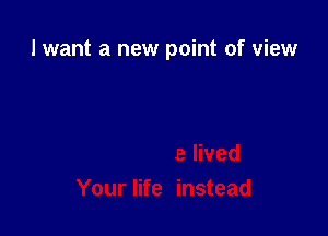 I want a new point of view