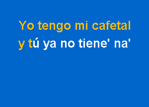 Yo tengo mi cafetal
y t0 ya no tiene' na'