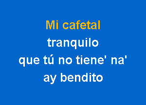 Mi cafetal
tranquilo

que tL'J no tiene' na'
ay bendito