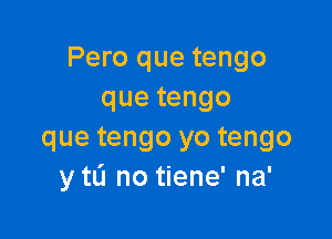 Pero que tengo
quetengo

que tengo yo tengo
y tL'I no tiene' na'