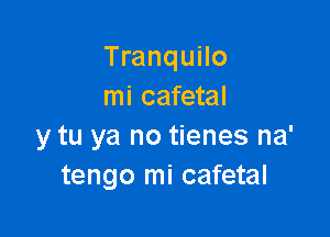 Tranquilo
mi cafetal

y tu ya no tienes na'
tengo mi cafetal