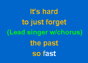 It's hard
to just forget

(Lead singer wichorus)

the past
so fast