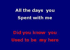 All the days you

Spent with me