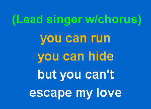 (Lead singer wichorus)

you can run
you can hide
but you can't

escape my love