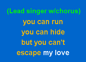 (Lead singer wichorus)

you can run
you can hide
but you can't

escape my love