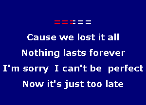 Cause we lost it all
Nothing lasts forever

I'm sorry I can't be perfect

Now it's just too late