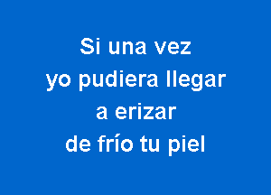 Si una vez
yo pudiera llegar

a erizar
de frio tu piel