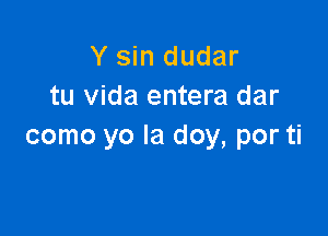 Y sin dudar
tu Vida entera dar

como yo la doy, por ti