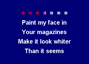 Paint my face in

Your magazines
Make it look whiter
Than it seems