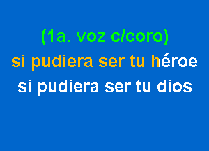 (1a. voz clcoro)
si pudiera ser tu haoe

si pudiera ser tu dios