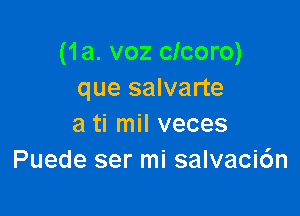 (1a. voz clcoro)
que salvarte

a ti mil veces
Puede ser mi salvacic'm