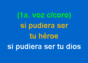 (1a. voz clcoro)
si pudiera ser

tu h(aroe
si pudiera ser tu dios