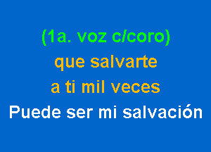 (1a. voz clcoro)
que salvarte

a ti mil veces
Puede ser mi salvacic'm