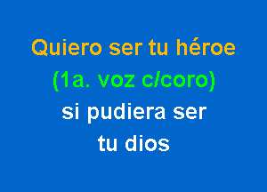 Quiero ser tu h6.roe
(1a. voz clcoro)

si pudiera ser
tu dios