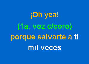 iOh yea!
(1a. voz clcoro)

porque salvarte a ti
mil veces