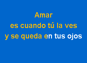 Amar
es cuando tL'I la ves

y se queda en tus ojos