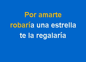 Por amarte
robaria una estrella

te la regalaria