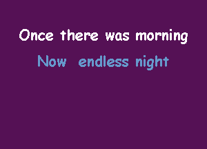 Once there was morning

Now endless night